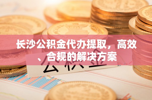 灵川长沙公积金代办提取，高效、合规的解决方案