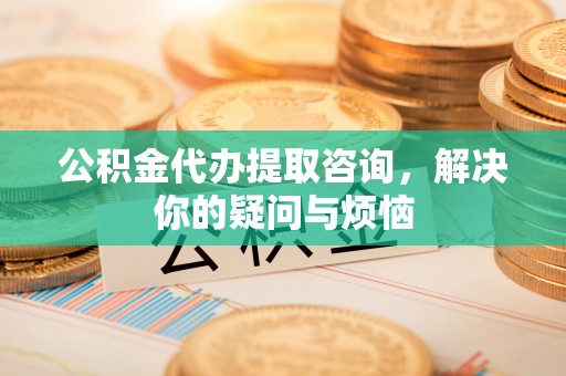 灵川公积金代办提取咨询，解决你的疑问与烦恼