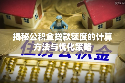 灵川揭秘公积金贷款额度的计算方法与优化策略