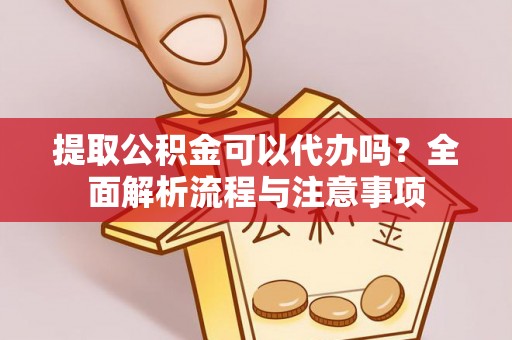 灵川提取公积金可以代办吗？全面解析流程与注意事项