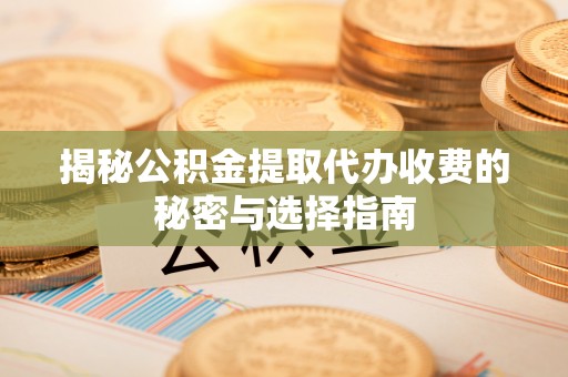 灵川揭秘公积金提取代办收费的秘密与选择指南
