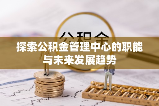 灵川探索公积金管理中心的职能与未来发展趋势