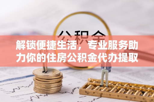 灵川解锁便捷生活，专业服务助力你的住房公积金代办提取