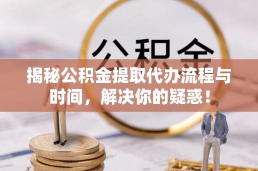 灵川揭秘公积金提取代办流程与时间，解决你的疑惑！