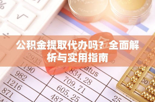 灵川公积金提取代办吗？全面解析与实用指南