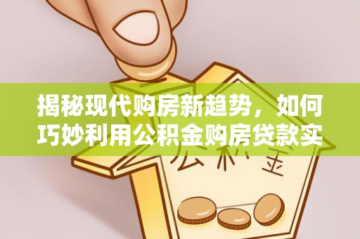 灵川揭秘现代购房新趋势，如何巧妙利用公积金购房贷款实现梦想家园