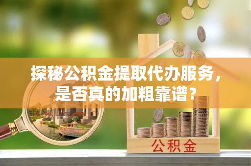 灵川探秘公积金提取代办服务，是否真的加粗靠谱？