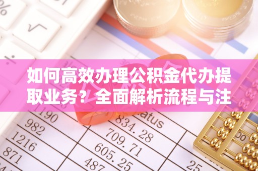 灵川如何高效办理公积金代办提取业务？全面解析流程与注意事项