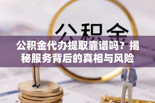 灵川公积金代办提取靠谱吗？揭秘服务背后的真相与风险