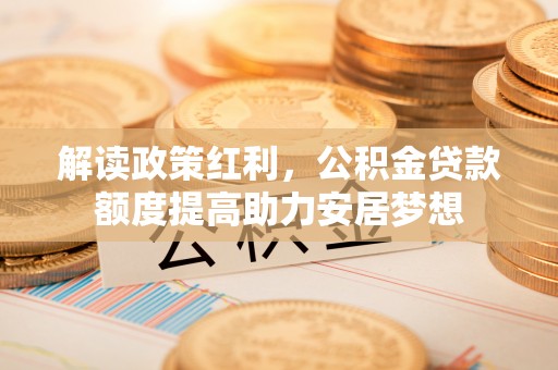 灵川解读政策红利，公积金贷款额度提高助力安居梦想