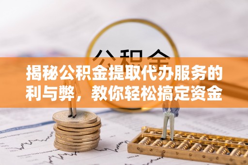 灵川揭秘公积金提取代办服务的利与弊，教你轻松搞定资金难题