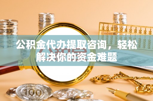 灵川公积金代办提取咨询，轻松解决你的资金难题