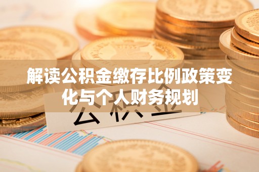 灵川解读公积金缴存比例政策变化与个人财务规划