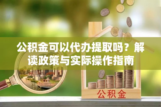 灵川公积金可以代办提取吗？解读政策与实际操作指南