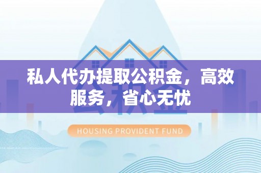 灵川私人代办提取公积金，高效服务，省心无忧