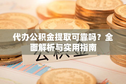 灵川代办公积金提取可靠吗？全面解析与实用指南