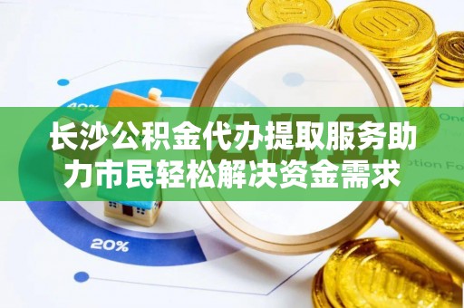 灵川长沙公积金代办提取服务助力市民轻松解决资金需求