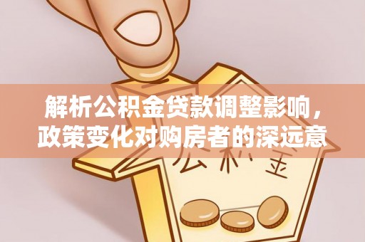 灵川解析公积金贷款调整影响，政策变化对购房者的深远意义