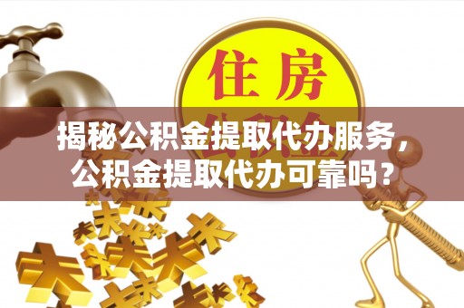 灵川揭秘公积金提取代办服务，公积金提取代办可靠吗？