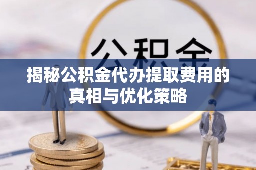 灵川揭秘公积金代办提取费用的真相与优化策略