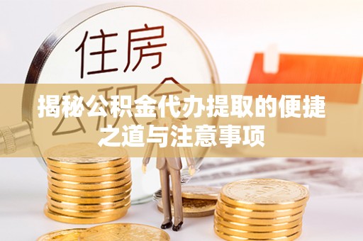 灵川揭秘公积金代办提取的便捷之道与注意事项