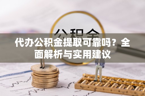 灵川代办公积金提取可靠吗？全面解析与实用建议