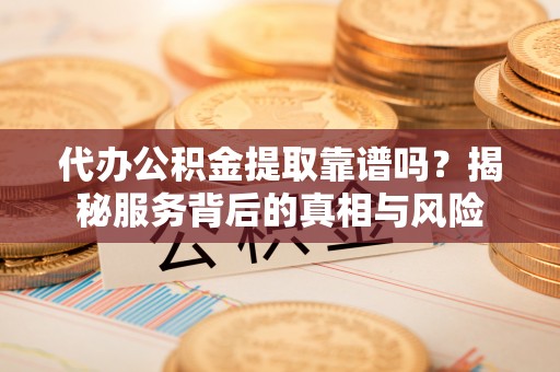 灵川代办公积金提取靠谱吗？揭秘服务背后的真相与风险