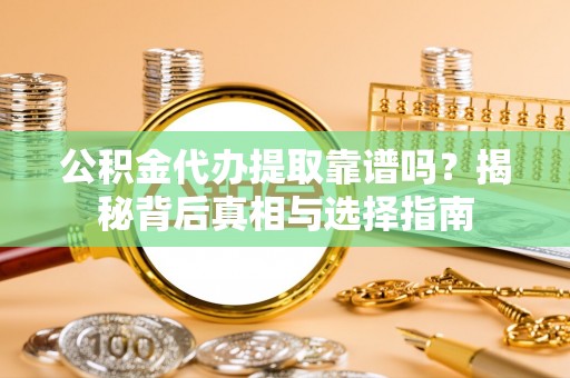 灵川公积金代办提取靠谱吗？揭秘背后真相与选择指南