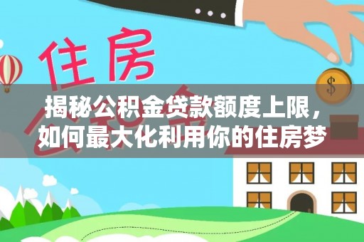 灵川揭秘公积金贷款额度上限，如何最大化利用你的住房梦想资金？