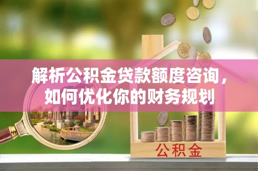 灵川解析公积金贷款额度咨询，如何优化你的财务规划
