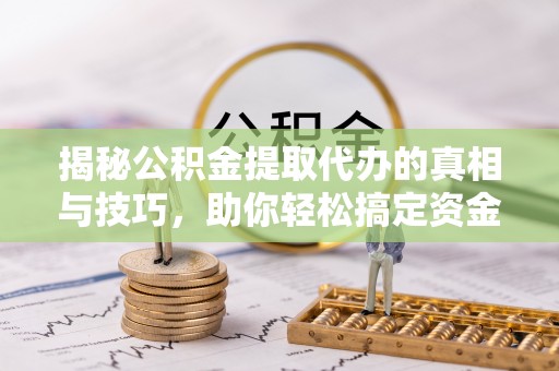 灵川揭秘公积金提取代办的真相与技巧，助你轻松搞定资金流动问题
