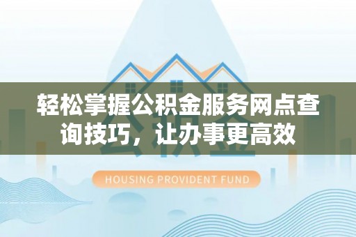灵川轻松掌握公积金服务网点查询技巧，让办事更高效