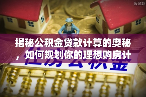 灵川揭秘公积金贷款计算的奥秘，如何规划你的理想购房计划