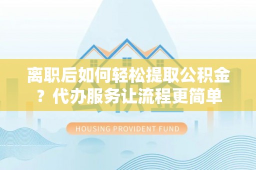 灵川离职后如何轻松提取公积金？代办服务让流程更简单