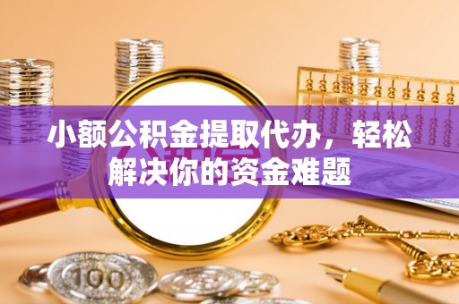 灵川小额公积金提取代办，轻松解决你的资金难题