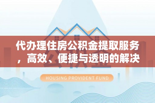 灵川代办理住房公积金提取服务，高效、便捷与透明的解决方案