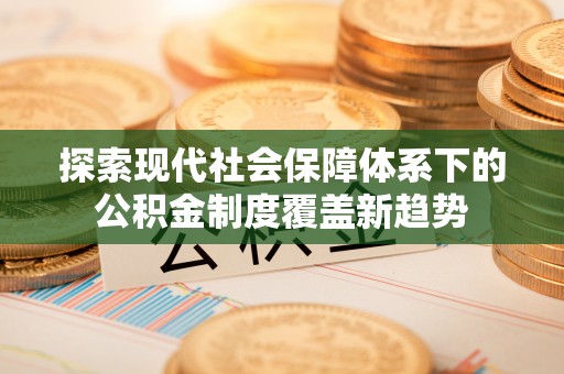 灵川探索现代社会保障体系下的公积金制度覆盖新趋势