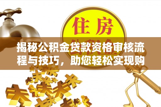 灵川揭秘公积金贷款资格审核流程与技巧，助您轻松实现购房梦想