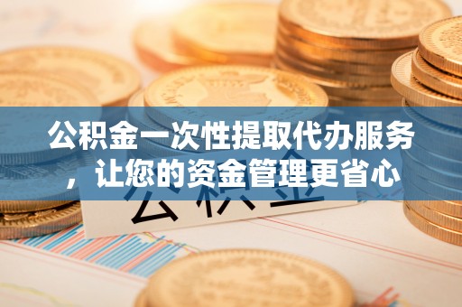 灵川公积金一次性提取代办服务，让您的资金管理更省心