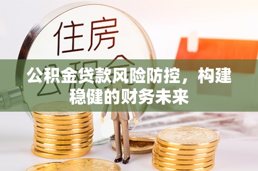 灵川公积金贷款风险防控，构建稳健的财务未来