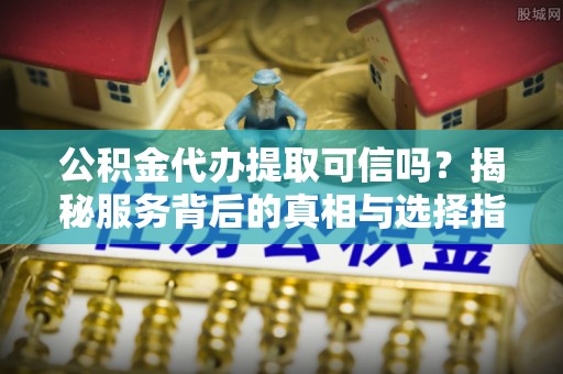 灵川公积金代办提取可信吗？揭秘服务背后的真相与选择指南