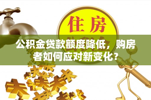 灵川公积金贷款额度降低，购房者如何应对新变化？