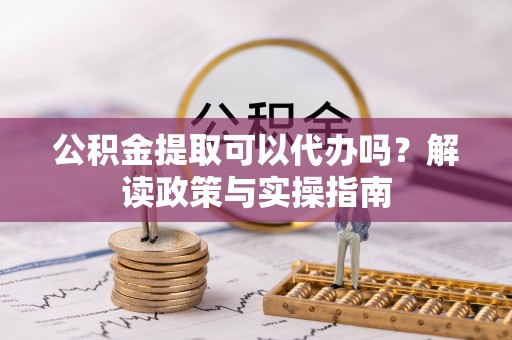 灵川公积金提取可以代办吗？解读政策与实操指南