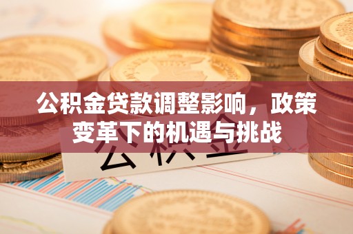 灵川公积金贷款调整影响，政策变革下的机遇与挑战