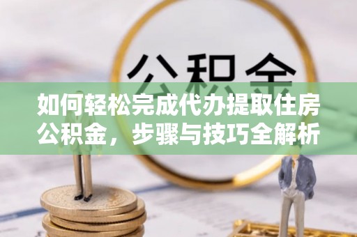 灵川如何轻松完成代办提取住房公积金，步骤与技巧全解析