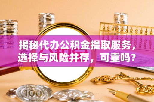 灵川揭秘代办公积金提取服务，选择与风险并存，可靠吗？