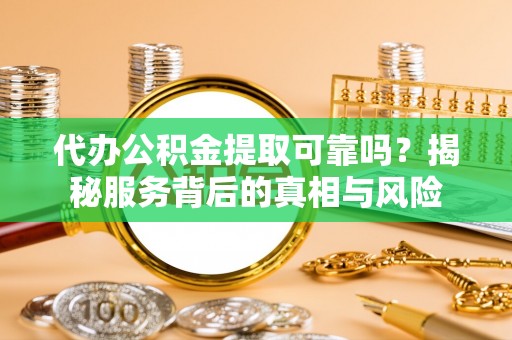 灵川代办公积金提取可靠吗？揭秘服务背后的真相与风险