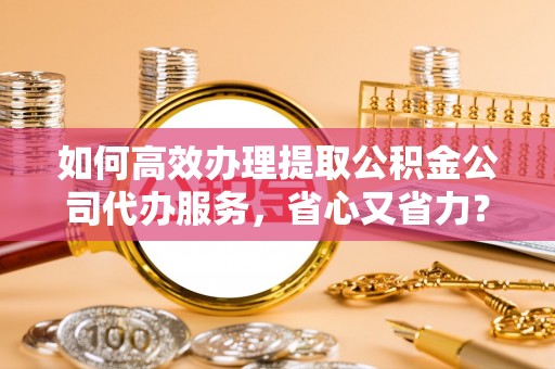 灵川如何高效办理提取公积金公司代办服务，省心又省力？