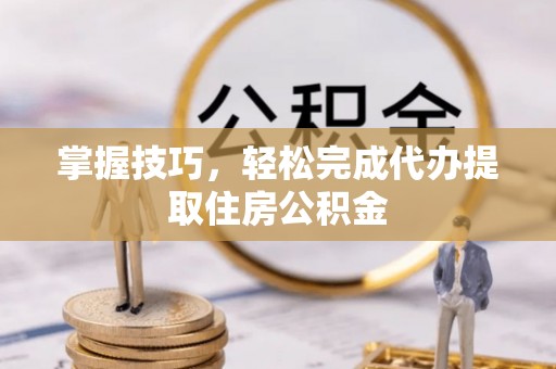 灵川掌握技巧，轻松完成代办提取住房公积金