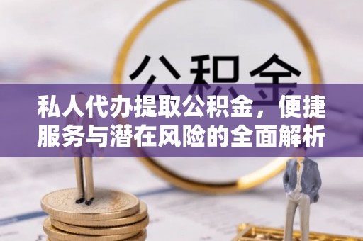 灵川私人代办提取公积金，便捷服务与潜在风险的全面解析